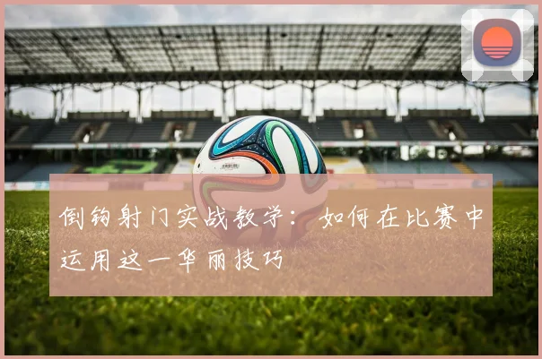倒钩射门实战教学:如何在比赛中运用这一华丽技巧