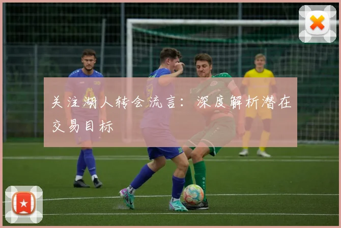 关注湖人转会流言：深度解析潜在交易目标