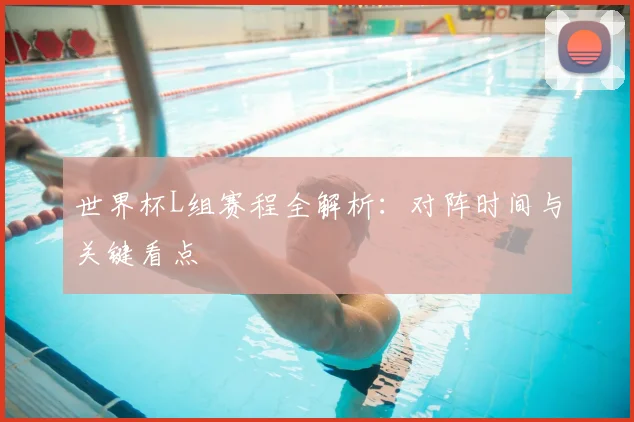 世界杯L组赛程全解析:对阵时间与关键看点