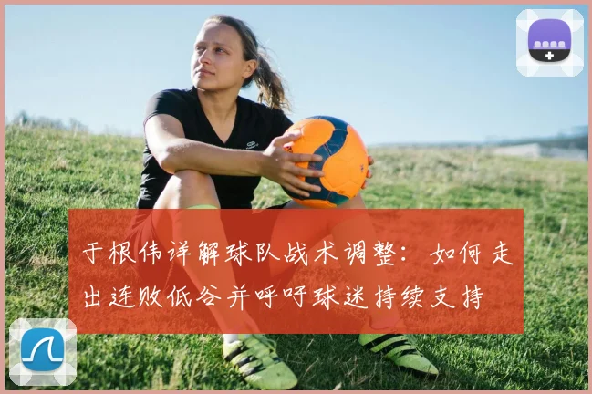 于根伟详解球队战术调整：如何走出连败低谷并呼吁球迷持续支持