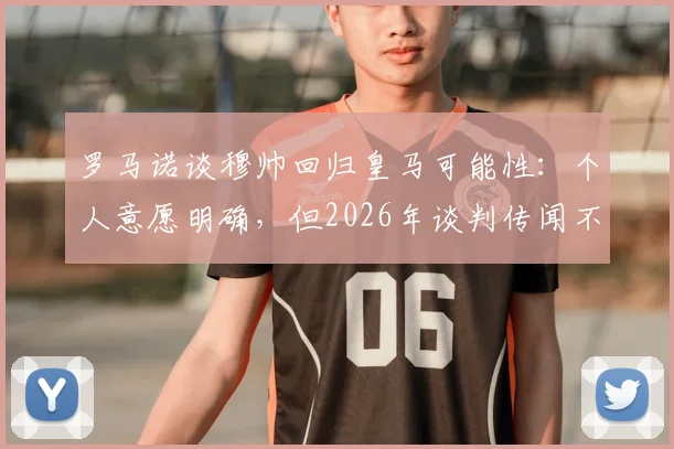 罗马诺谈穆帅回归皇马可能性：个人意愿明确，但2026年谈判传闻不实，未来去向分析