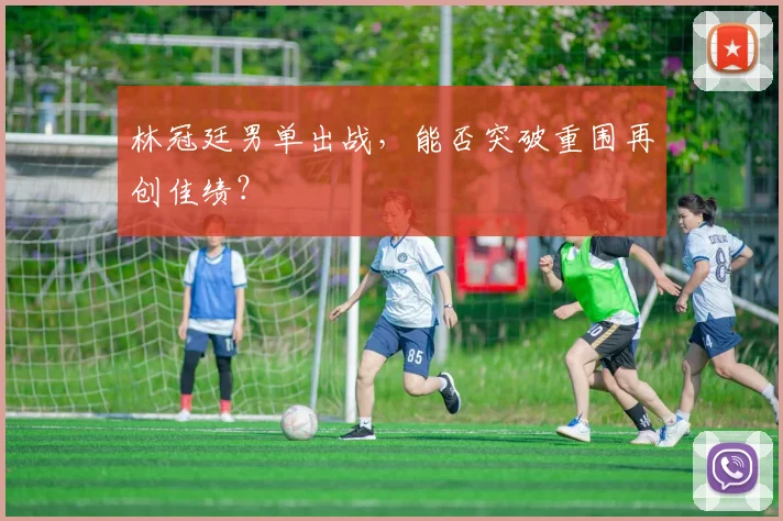林冠廷男单出战，能否突破重围再创佳绩？