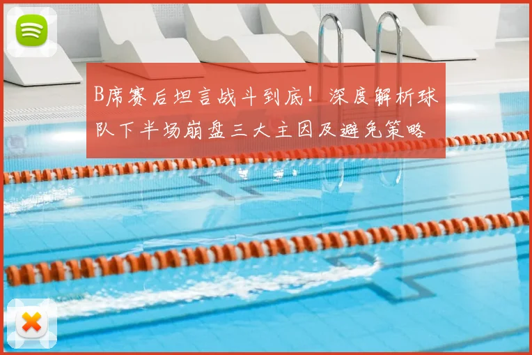 B席赛后坦言战斗到底！深度解析球队下半场崩盘三大主因及避免策略