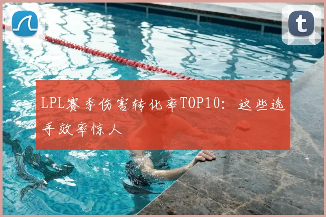 LPL赛季伤害转化率TOP10:这些选手效率惊人