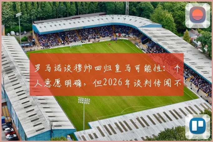 罗马诺谈穆帅回归皇马可能性：个人意愿明确，但2026年谈判传闻不实，未来去向分析