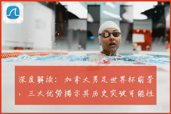 深度解读：加拿大男足世界杯前景，三大优势揭示其历史突破可能性