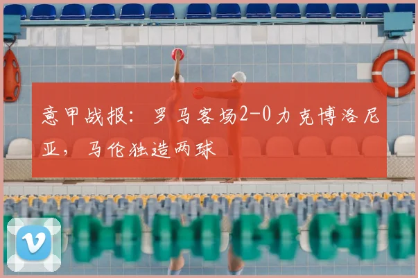 意甲战报：罗马客场2-0力克博洛尼亚，马伦独造两球