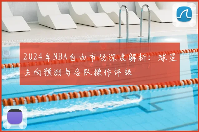2024年NBA自由市场深度解析：球星去向预测与各队操作评级
