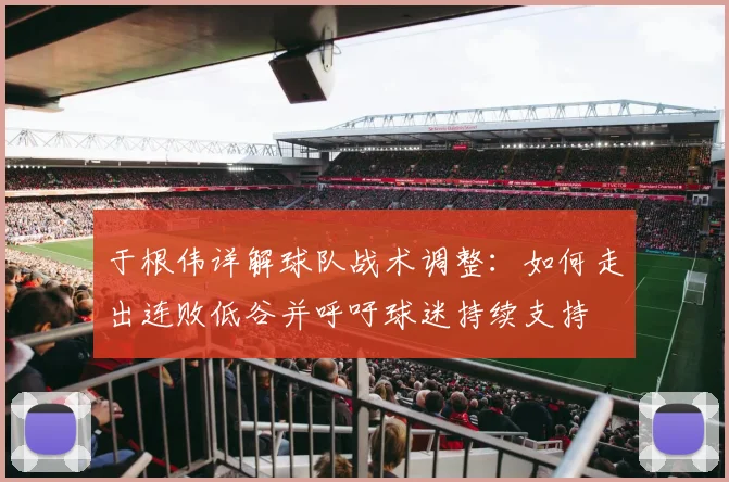于根伟详解球队战术调整：如何走出连败低谷并呼吁球迷持续支持