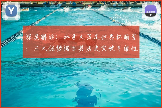 深度解读：加拿大男足世界杯前景，三大优势揭示其历史突破可能性