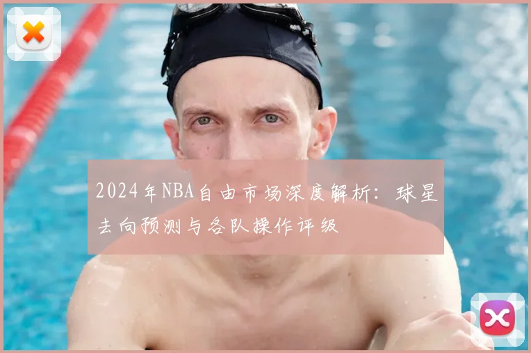 2024年NBA自由市场深度解析：球星去向预测与各队操作评级