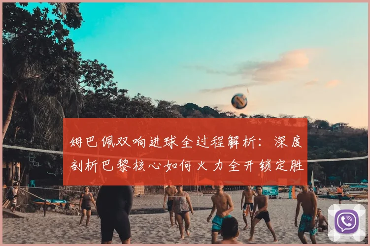 姆巴佩双响进球全过程解析：深度剖析巴黎核心如何火力全开锁定胜局