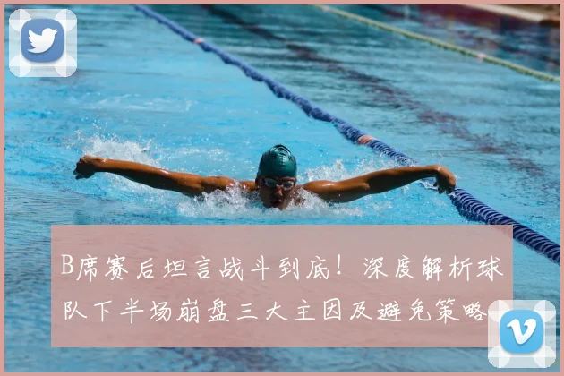 B席赛后坦言战斗到底！深度解析球队下半场崩盘三大主因及避免策略