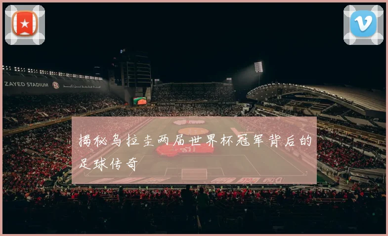揭秘乌拉圭两届世界杯冠军背后的足球传奇