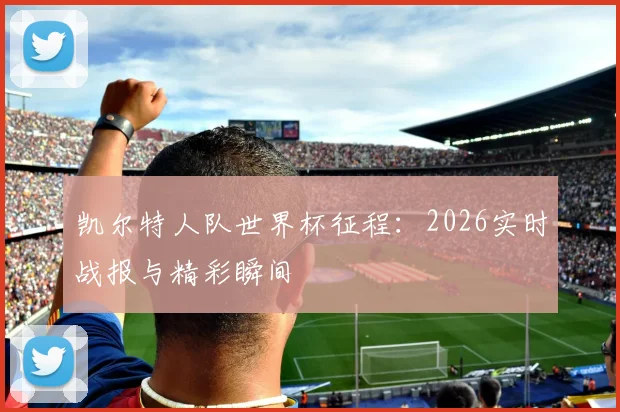 凯尔特人队世界杯征程:2026实时战报与精彩瞬间