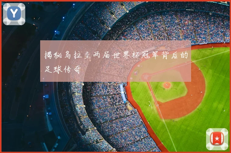 揭秘乌拉圭两届世界杯冠军背后的足球传奇