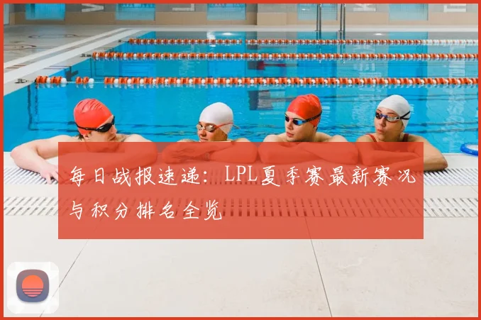 每日战报速递:LPL夏季赛最新赛况与积分排名全览
