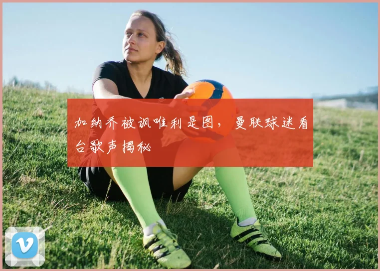 加纳乔被讽唯利是图,曼联球迷看台歌声揭秘