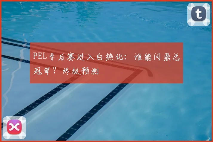PEL季后赛进入白热化：谁能问鼎总冠军？终极预测