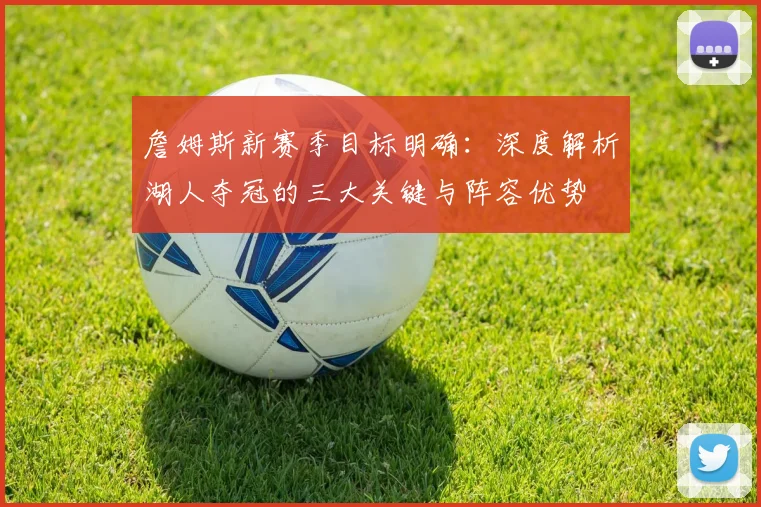 詹姆斯新赛季目标明确：深度解析湖人夺冠的三大关键与阵容优势