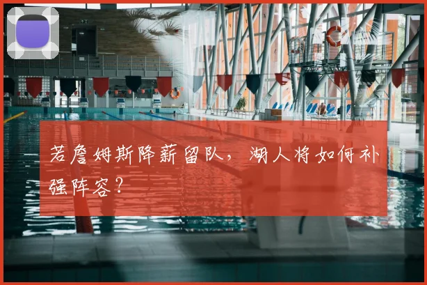 若詹姆斯降薪留队，湖人将如何补强阵容？
