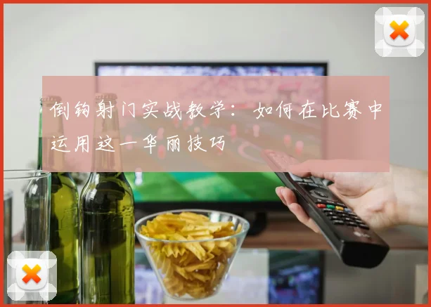 倒钩射门实战教学:如何在比赛中运用这一华丽技巧