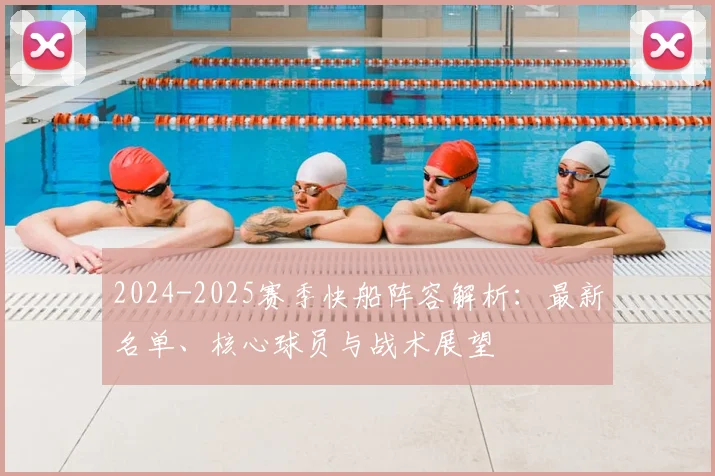 2024-2025赛季快船阵容解析：最新名单、核心球员与战术展望