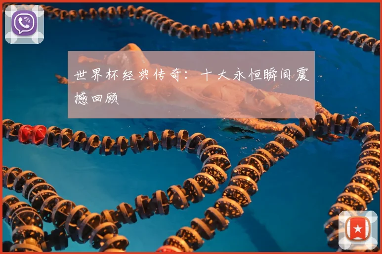 世界杯经典传奇:十大永恒瞬间震撼回顾