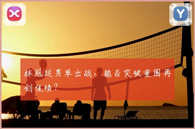 林冠廷男单出战,能否突破重围再创佳绩?