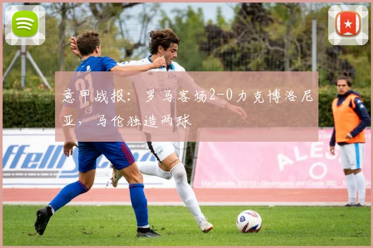 意甲战报：罗马客场2-0力克博洛尼亚，马伦独造两球